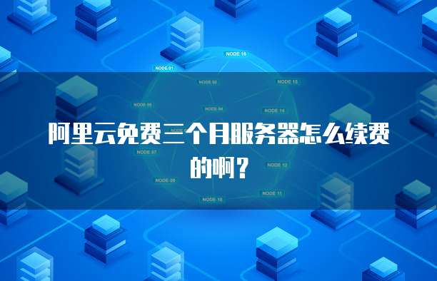 阿里云免费三个月服务器怎么续费的啊?