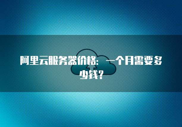 阿里云服务器价格:一个月需要多少钱?