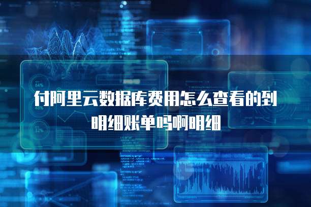 付阿里云数据库费用怎么查看的到明细账单吗啊明细