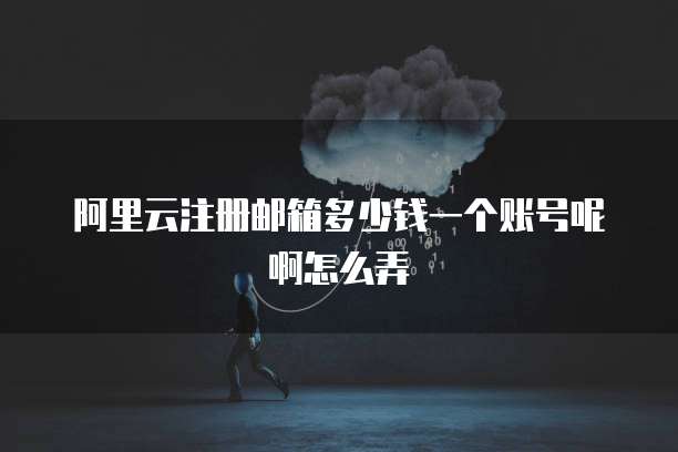 阿里云注册邮箱多少钱一个账号呢啊怎么弄