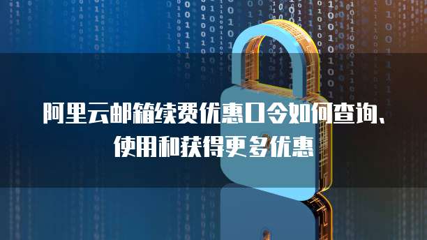阿里云邮箱续费优惠口令如何查询、使用和获得更多优惠