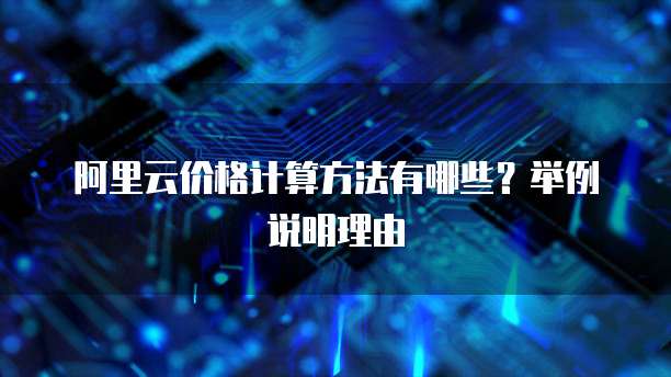 阿里云价格计算方法有哪些?举例说明理由