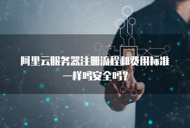 阿里云服务器注册流程和费用标准一样吗安全吗?