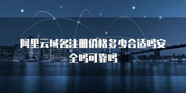 阿里云域名注册价格多少合适吗安全吗可靠吗