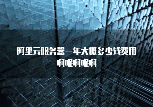 阿里云服务器一年大概多少钱费用啊呢啊呢啊