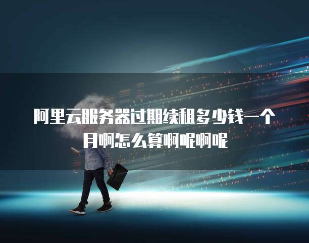 阿里云服务器过期续租多少钱一个月啊怎么算啊呢啊呢