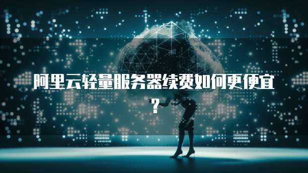 阿里云轻量服务器续费如何更便宜?