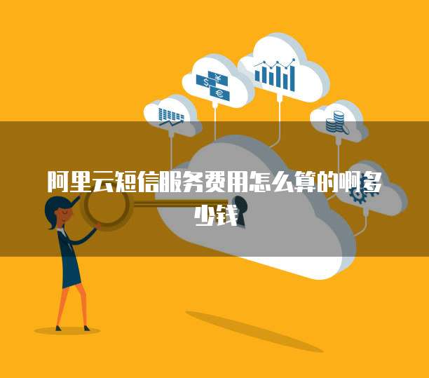 阿里云短信服务费用怎么算的啊多少钱