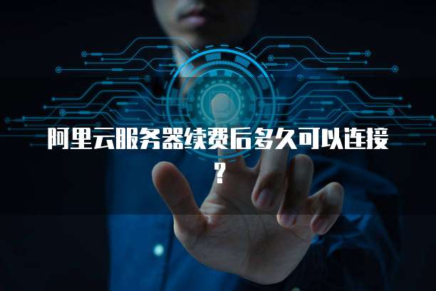 阿里云服务器续费后多久可以连接？