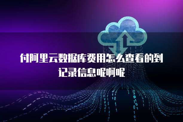 付阿里云数据库费用怎么查看的到记录信息呢啊呢