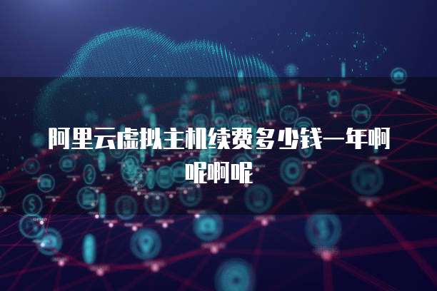 阿里云虚拟主机续费多少钱一年啊呢啊呢