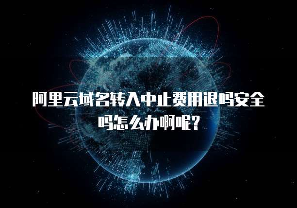 阿里云域名转入中止费用退吗安全吗怎么办啊呢?