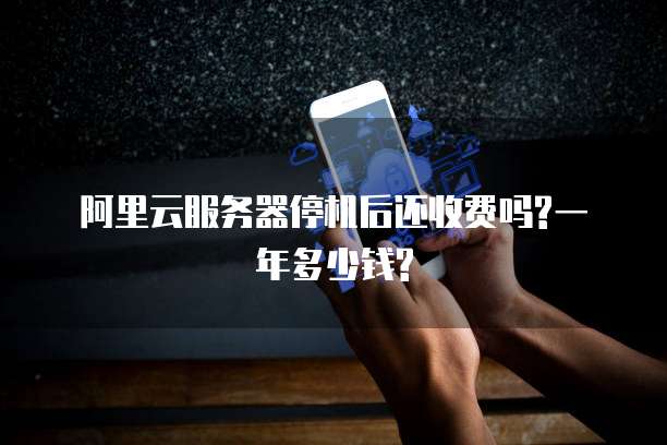 阿里云服务器停机后还收费吗?一年多少钱?