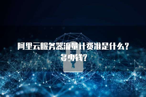 阿里云服务器流量计费准是什么?多少钱?