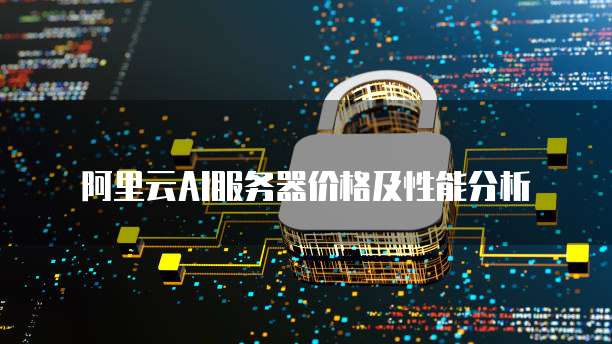 阿里云AI服务器价格及性能分析