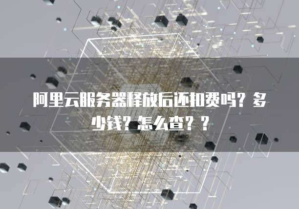 阿里云服务器释放后还扣费吗？多少钱？怎么查？？
