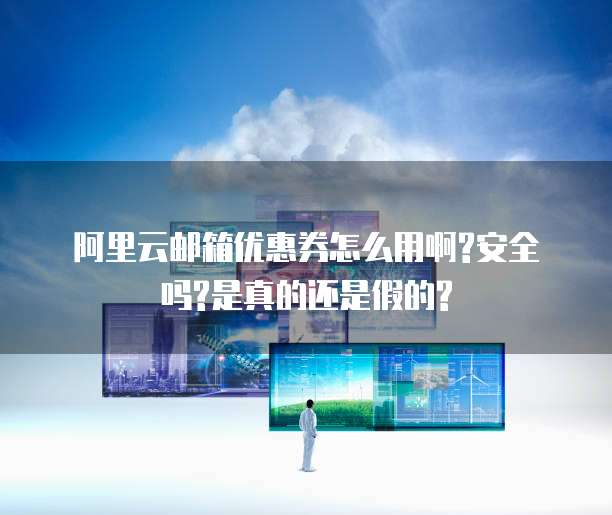 阿里云邮箱优惠券怎么用啊?安全吗?是真的还是假的?