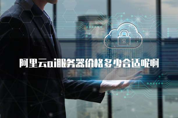阿里云ai服务器价格多少合适呢啊
