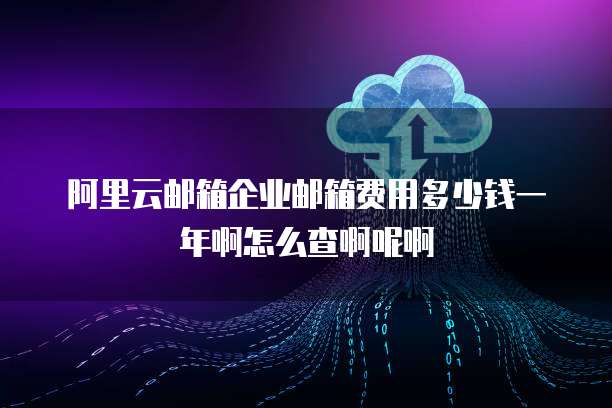 阿里云邮箱企业邮箱费用多少钱一年啊怎么查啊呢啊