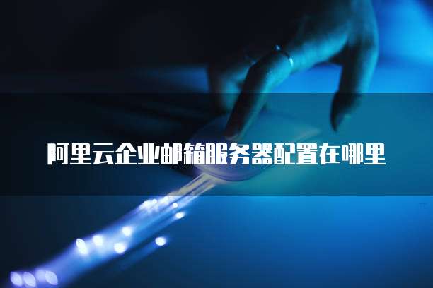 阿里云企业邮箱服务器配置在哪里