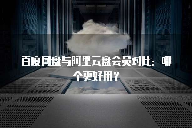 百度网盘与阿里云盘会员对比:哪个更好用?