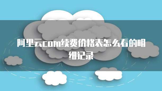 阿里云com续费价格表怎么看的明细记录