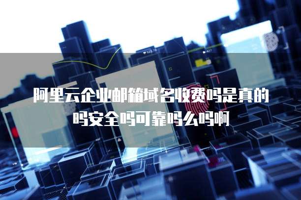 阿里云企业邮箱域名收费吗是真的吗安全吗可靠吗么吗啊