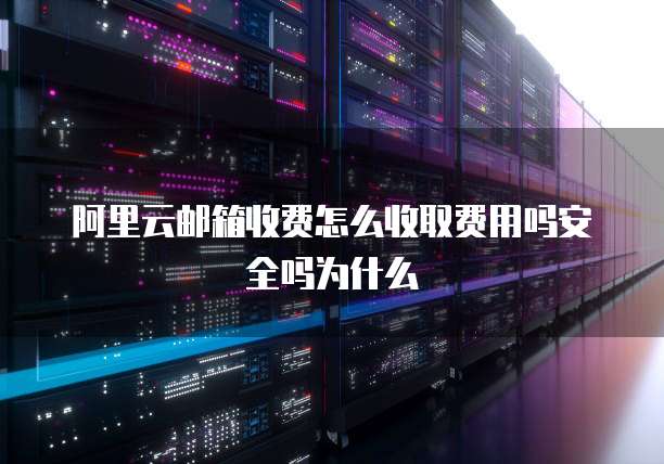 阿里云邮箱收费怎么收取费用吗安全吗为什么