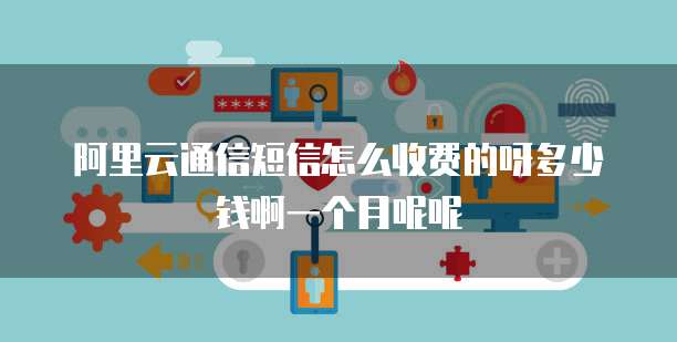 阿里云通信短信怎么收费的呀多少钱啊一个月呢呢