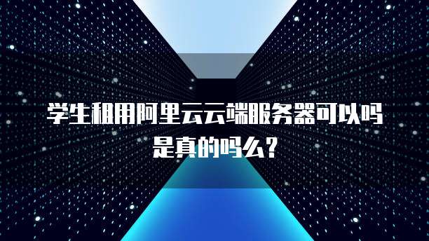 学生租用阿里云云端服务器可以吗是真的吗么？