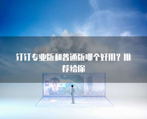 钉钉专业版和普通版哪个好用?推荐给你