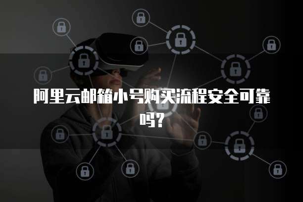 阿里云邮箱小号购买流程安全可靠吗?