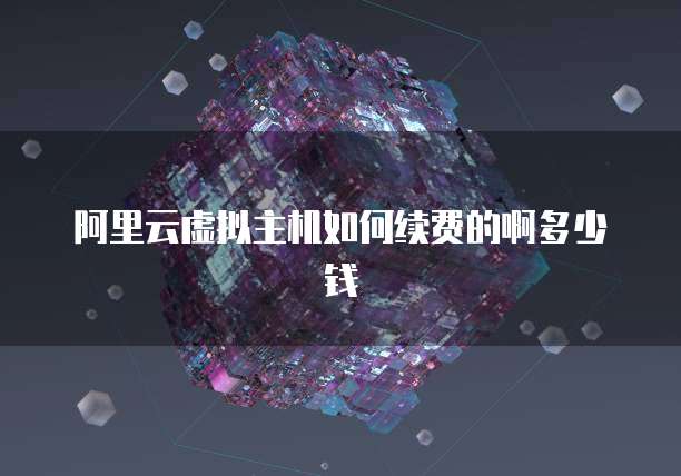 阿里云虚拟主机如何续费的啊多少钱
