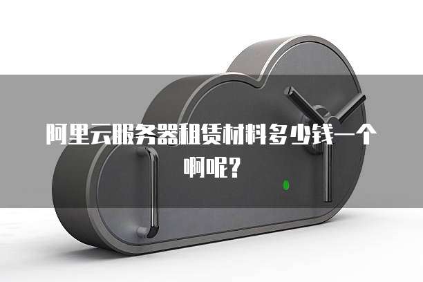 阿里云服务器租赁材料多少钱一个啊呢?