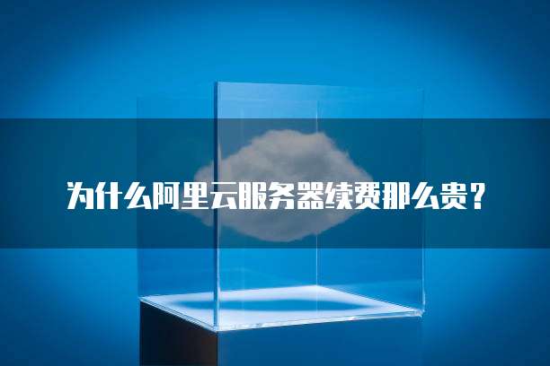 为什么阿里云服务器续费那么贵？