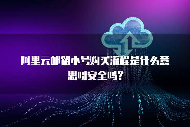 阿里云邮箱小号购买流程是什么意思呀安全吗？