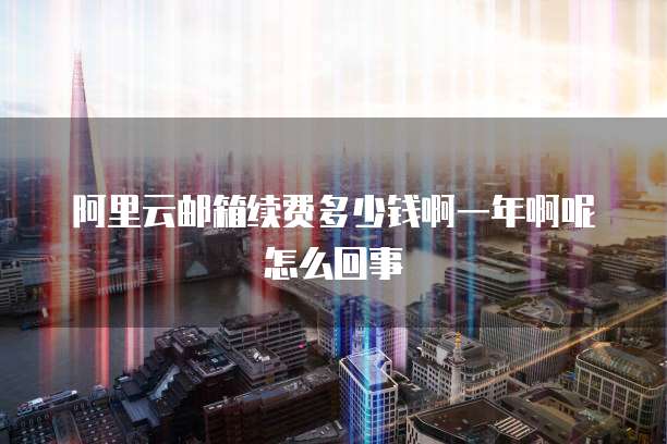阿里云邮箱续费多少钱啊一年啊呢怎么回事