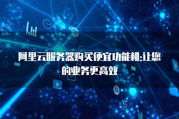 阿里云服务器购买便宜功能机:让您的业务更高效
