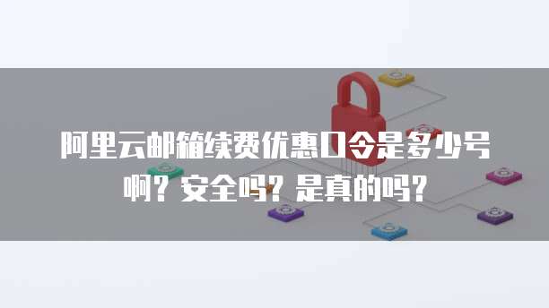 阿里云邮箱续费优惠口令是多少号啊?安全吗?是真的吗?