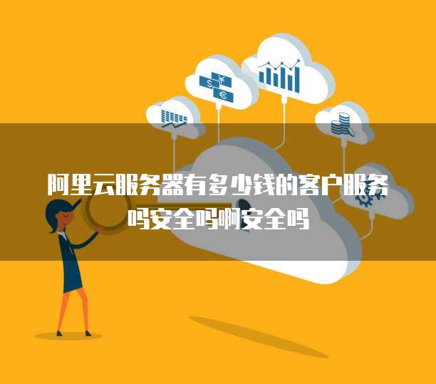 阿里云服务器有多少钱的客户服务吗安全吗啊安全吗
