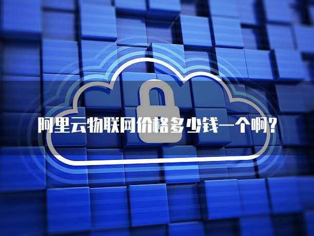 阿里云物联网价格多少钱一个啊?