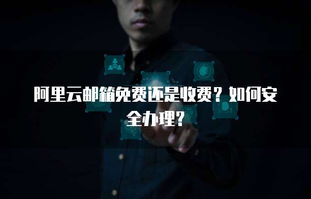 阿里云邮箱免费还是收费?如何安全办理?