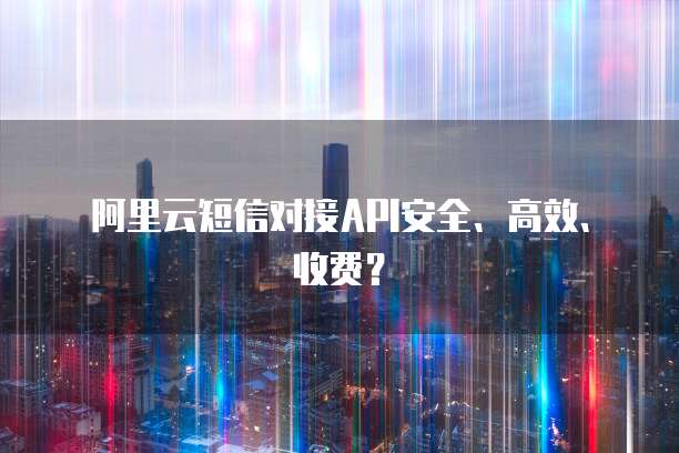 阿里云短信对接API安全、高效、收费?