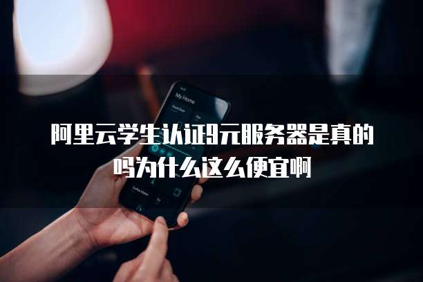 阿里云学生认证9元服务器是真的吗为什么这么便宜啊