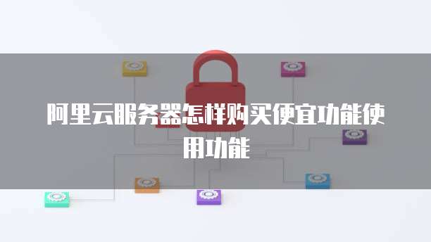 阿里云服务器怎样购买便宜功能使用功能
