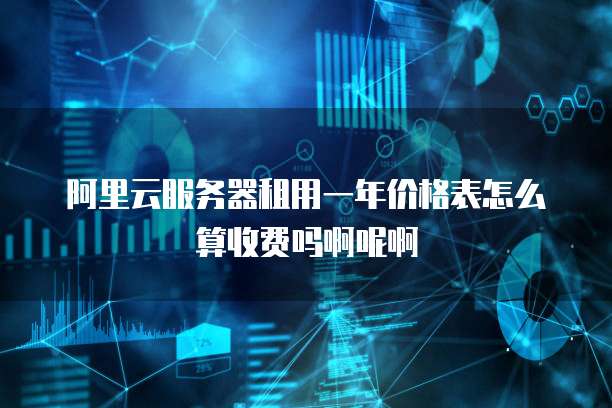 阿里云服务器租用一年价格表怎么算收费吗啊呢啊