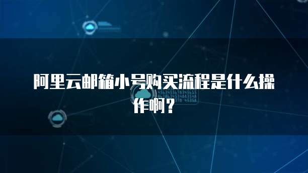 阿里云邮箱小号购买流程是什么操作啊?