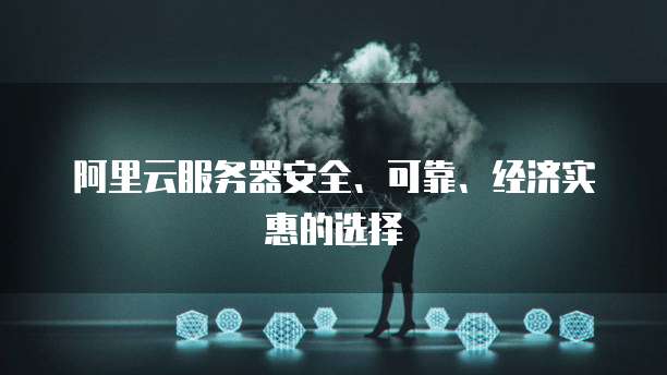 阿里云服务器安全、可靠、经济实惠的选择