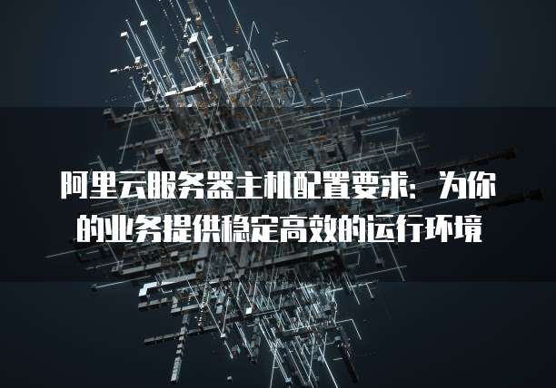 阿里云服务器主机配置要求:为你的业务提供稳定高效的运行环境