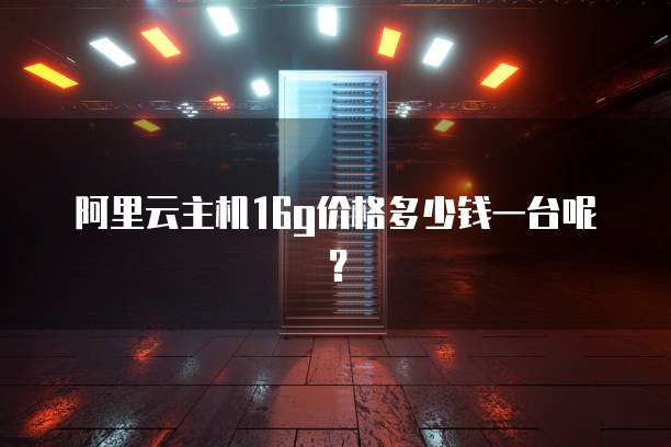 阿里云主机16g价格多少钱一台呢?